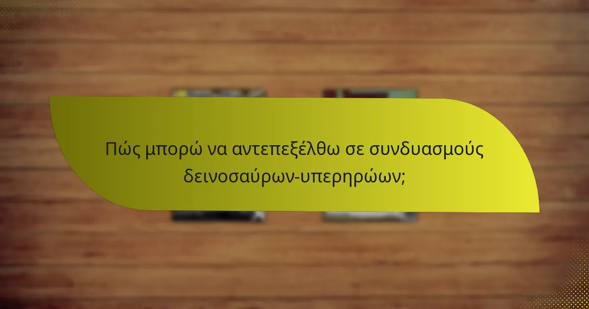 Πώς μπορώ να αντεπεξέλθω σε συνδυασμούς δεινοσαύρων-υπερηρώων;